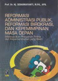 Reformasi Administrasi Publik, Reformasi Birokrasi, Dan Kepemimpinan Masa Depan(Mewujudkan Pelayanan Prima dan Kepemerintahan Yang Baik)